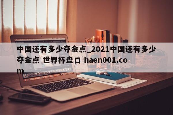 中国还有多少夺金点_2021中国还有多少夺金点 世界杯盘口 haen001.com