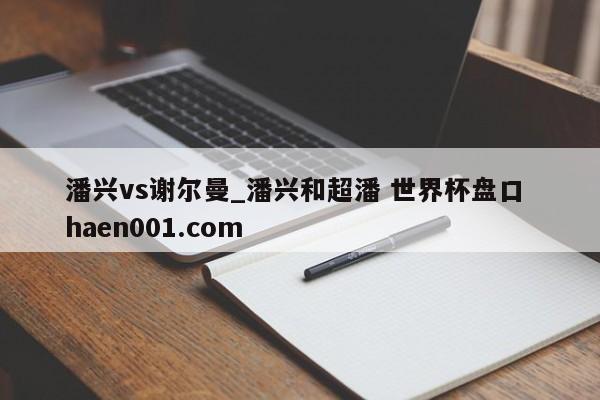 潘兴vs谢尔曼_潘兴和超潘 世界杯盘口 haen001.com