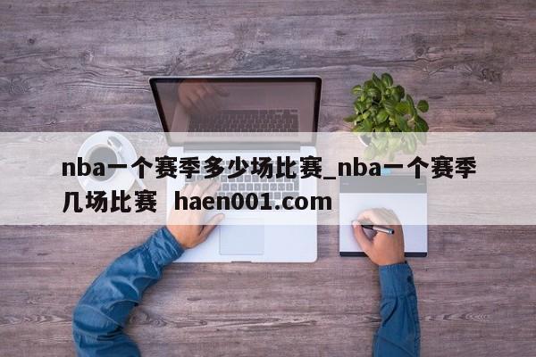 nba一个赛季多少场比赛_nba一个赛季几场比赛 haen001.com