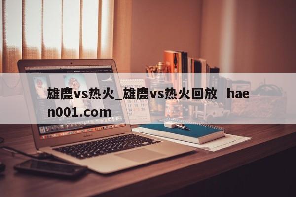 雄鹿vs热火_雄鹿vs热火回放 haen001.com
