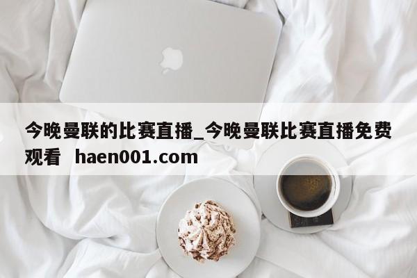 今晚曼联的比赛直播_今晚曼联比赛直播免费观看 haen001.com