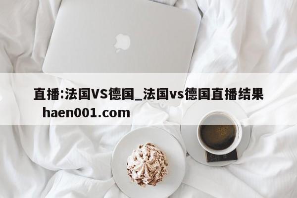 直播:法国VS德国_法国vs德国直播结果 haen001.com