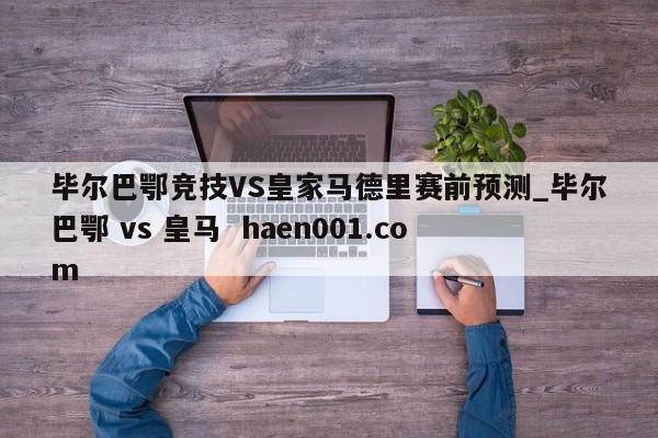 毕尔巴鄂竞技VS皇家马德里赛前预测_毕尔巴鄂 vs 皇马 haen001.com