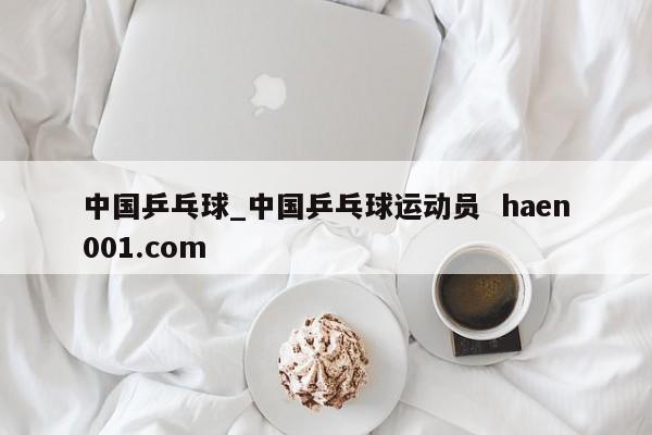 中国乒乓球_中国乒乓球运动员  haen001.com