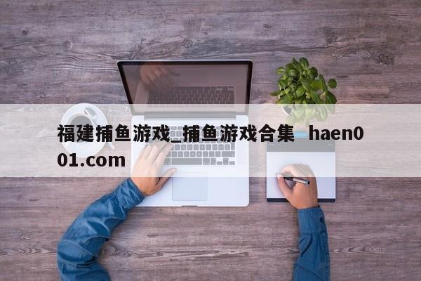 福建捕鱼游戏_捕鱼游戏合集 haen001.com
