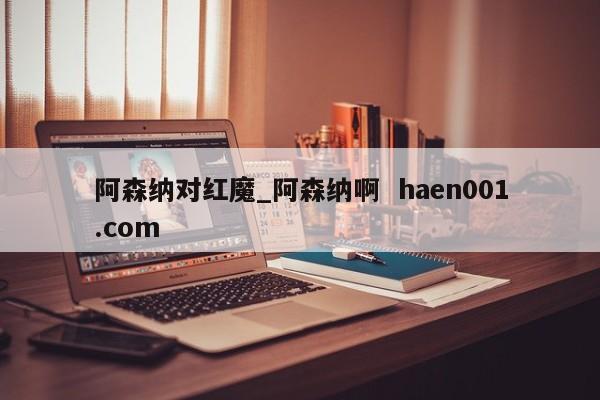 阿森纳对红魔_阿森纳啊 haen001.com
