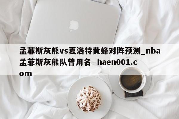 孟菲斯灰熊vs夏洛特黄蜂对阵预测_nba孟菲斯灰熊队曾用名  haen001.com