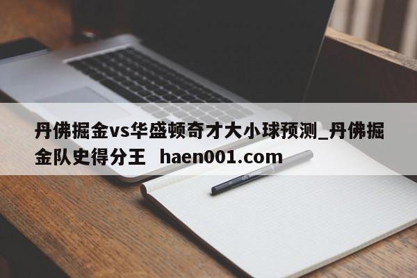 丹佛掘金vs华盛顿奇才大小球预测_丹佛掘金队史得分王 haen001.com