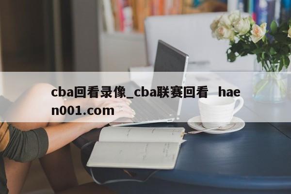 cba回看录像_cba联赛回看 haen001.com