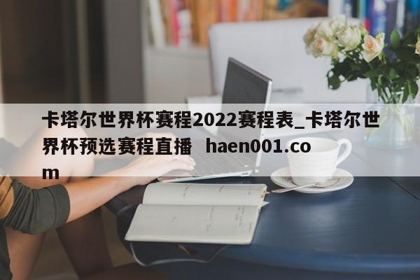 卡塔尔世界杯赛程2022赛程表_卡塔尔世界杯预选赛程直播 haen001.com