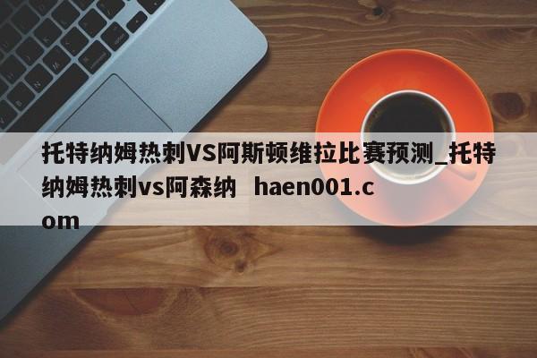托特纳姆热刺VS阿斯顿维拉比赛预测_托特纳姆热刺vs阿森纳 haen001.com