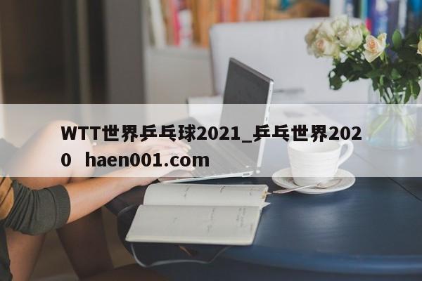 WTT世界乒乓球2021_乒乓世界2020 haen001.com