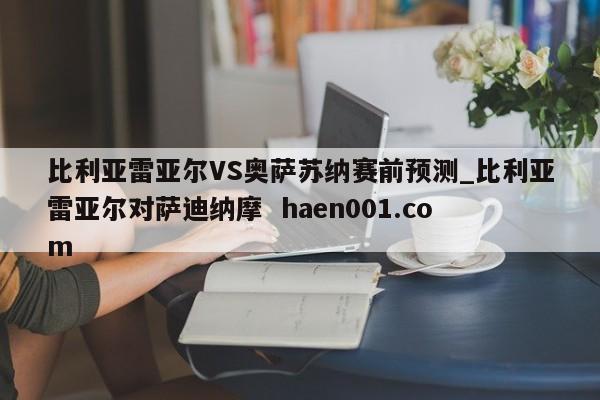 比利亚雷亚尔VS奥萨苏纳赛前预测_比利亚雷亚尔对萨迪纳摩 haen001.com