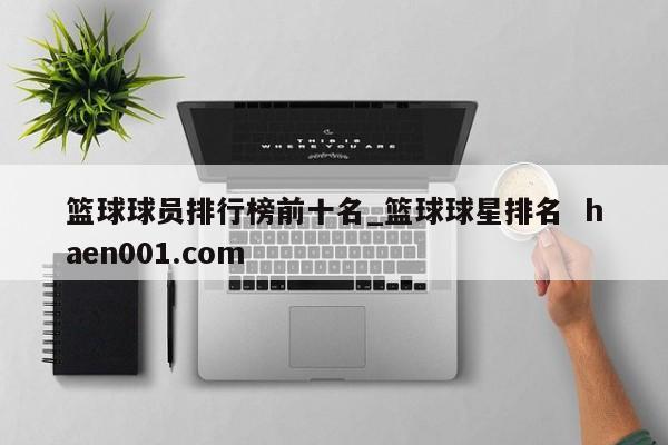 篮球球员排行榜前十名_篮球球星排名 haen001.com