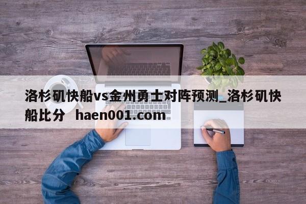 洛杉矶快船vs金州勇士对阵预测_洛杉矶快船比分 haen001.com