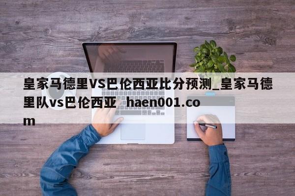 皇家马德里VS巴伦西亚比分预测_皇家马德里队vs巴伦西亚 haen001.com