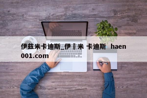 伊兹米卡迪斯_伊玆米 卡迪斯  haen001.com