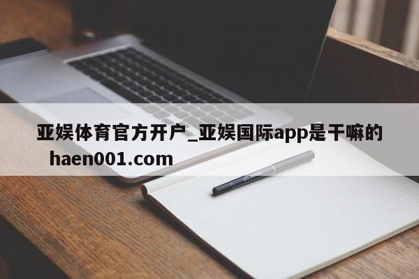 亚娱体育官方开户_亚娱国际app是干嘛的 haen001.com