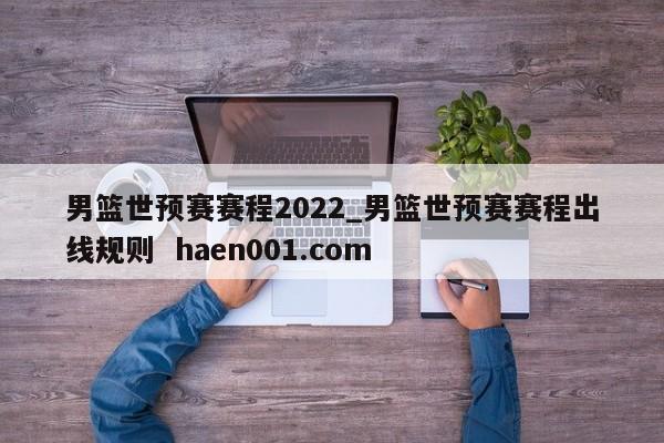 男篮世预赛赛程2022_男篮世预赛赛程出线规则  haen001.com