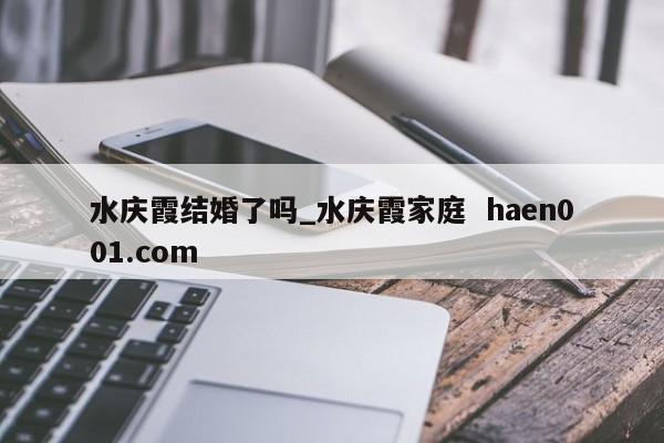 水庆霞结婚了吗_水庆霞家庭 haen001.com