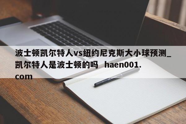 波士顿凯尔特人vs纽约尼克斯大小球预测_凯尔特人是波士顿的吗  haen001.com