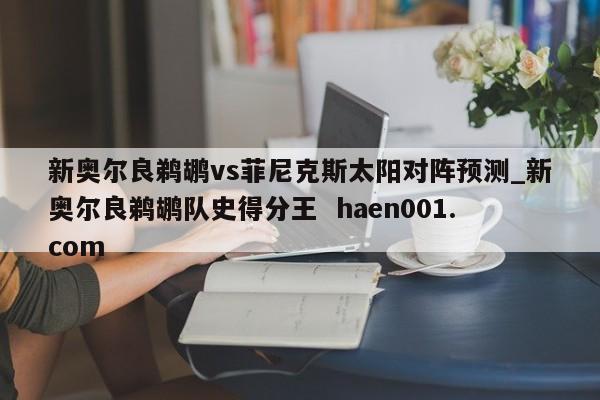 新奥尔良鹈鹕vs菲尼克斯太阳对阵预测_新奥尔良鹈鹕队史得分王 haen001.com