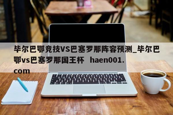 毕尔巴鄂竞技VS巴塞罗那阵容预测_毕尔巴鄂vs巴塞罗那国王杯 haen001.com