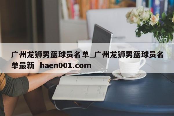 广州龙狮男篮球员名单_广州龙狮男篮球员名单最新  haen001.com