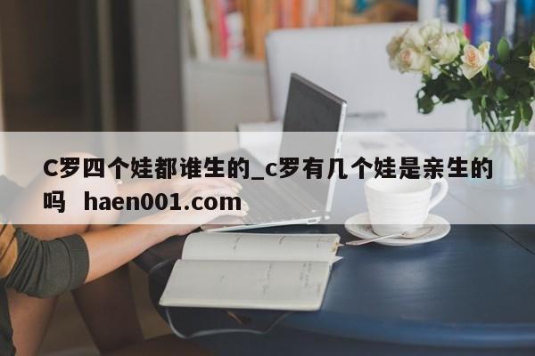C罗四个娃都谁生的_c罗有几个娃是亲生的吗 haen001.com