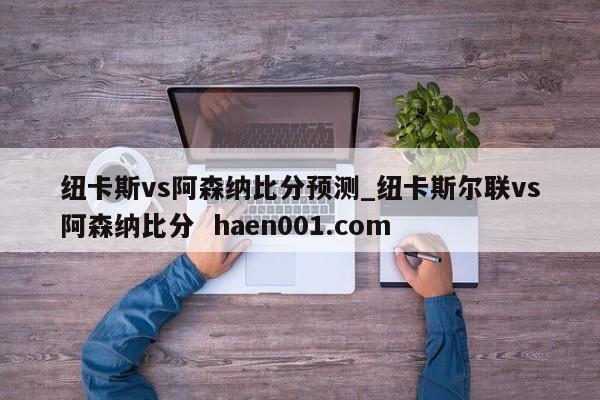 纽卡斯vs阿森纳比分预测_纽卡斯尔联vs阿森纳比分 haen001.com