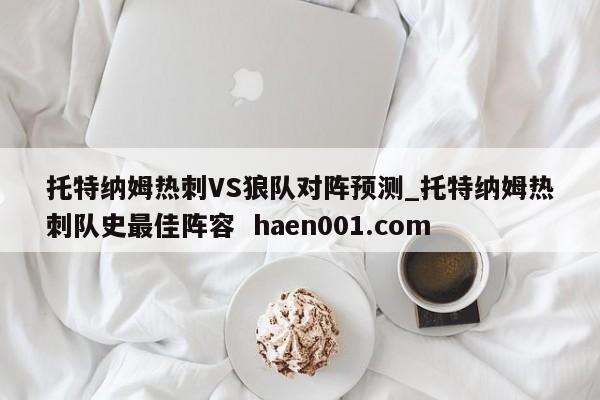 托特纳姆热刺VS狼队对阵预测_托特纳姆热刺队史最佳阵容  haen001.com