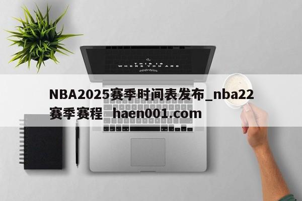NBA2025赛季时间表发布_nba22赛季赛程 haen001.com