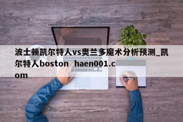 波士顿凯尔特人vs奥兰多魔术分析预测_凯尔特人boston haen001.com