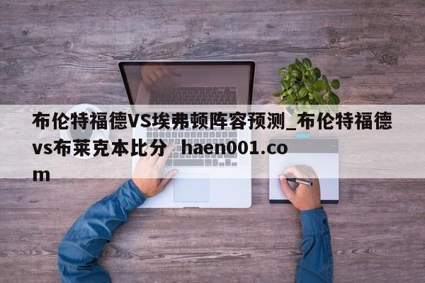 布伦特福德VS埃弗顿阵容预测_布伦特福德vs布莱克本比分 haen001.com