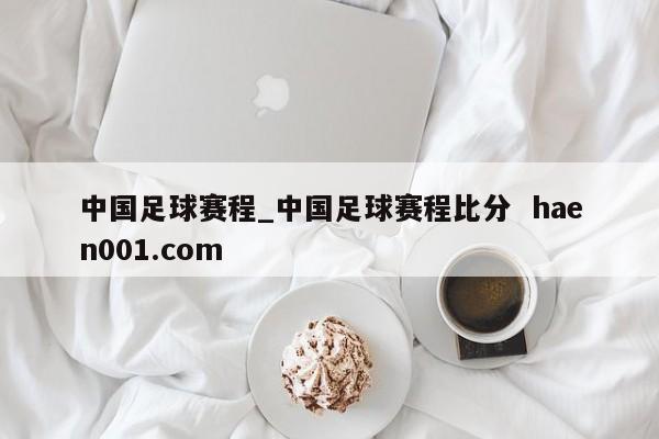 中国足球赛程_中国足球赛程比分  haen001.com