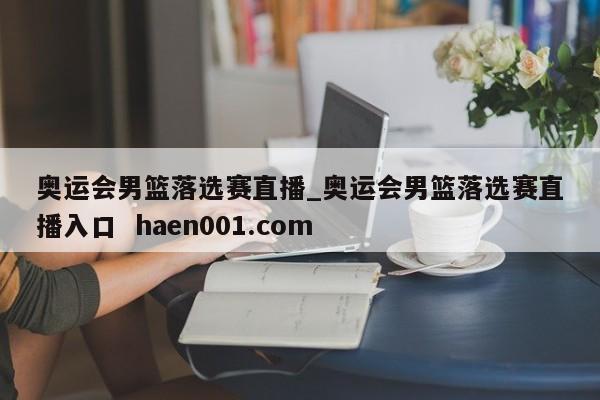 奥运会男篮落选赛直播_奥运会男篮落选赛直播入口 haen001.com