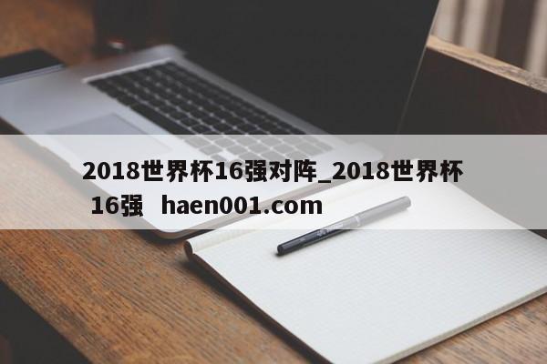 2018世界杯16强对阵_2018世界杯 16强  haen001.com