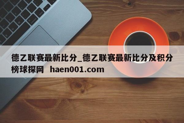 德乙联赛最新比分_德乙联赛最新比分及积分榜球探网 haen001.com