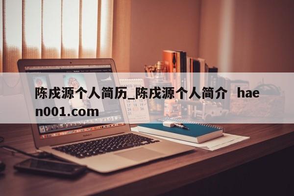 陈戍源个人简历_陈戌源个人简介  haen001.com