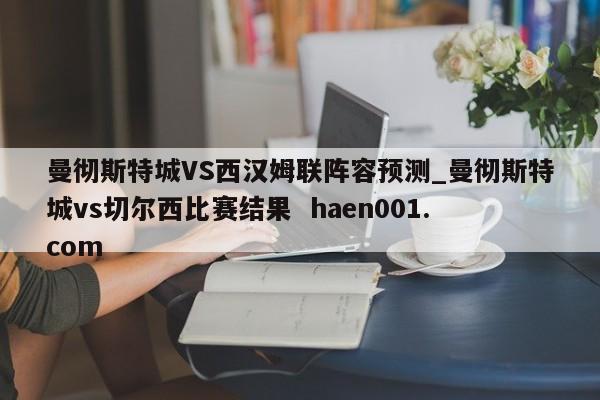 曼彻斯特城VS西汉姆联阵容预测_曼彻斯特城vs切尔西比赛结果 haen001.com