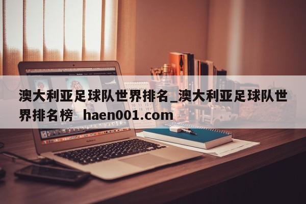 澳大利亚足球队世界排名_澳大利亚足球队世界排名榜  haen001.com
