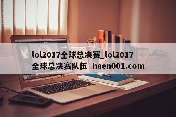 lol2017全球总决赛_lol2017全球总决赛队伍 haen001.com