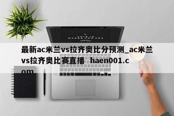 最新ac米兰vs拉齐奥比分预测_ac米兰vs拉齐奥比赛直播 haen001.com