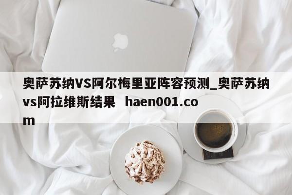 奥萨苏纳VS阿尔梅里亚阵容预测_奥萨苏纳vs阿拉维斯结果 haen001.com
