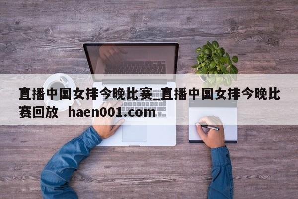 直播中国女排今晚比赛_直播中国女排今晚比赛回放 haen001.com