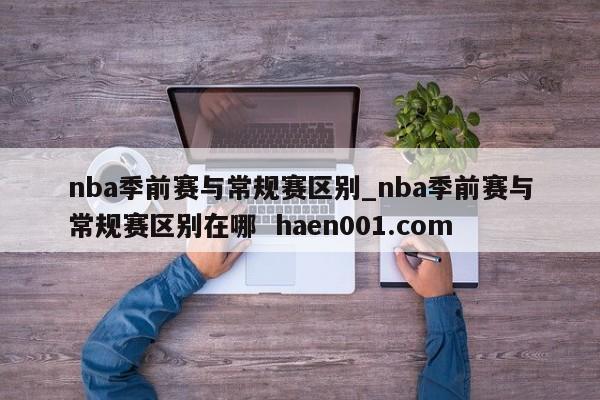 nba季前赛与常规赛区别_nba季前赛与常规赛区别在哪 haen001.com
