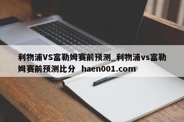 利物浦VS富勒姆赛前预测_利物浦vs富勒姆赛前预测比分 haen001.com