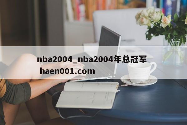 nba2004_nba2004年总冠军 haen001.com