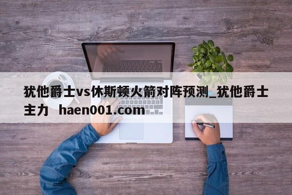 犹他爵士vs休斯顿火箭对阵预测_犹他爵士主力 haen001.com
