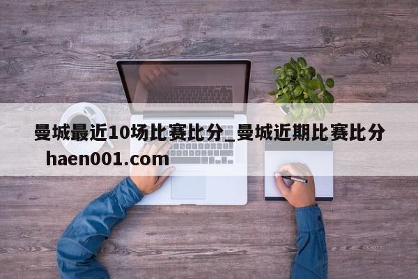 曼城最近10场比赛比分_曼城近期比赛比分 haen001.com